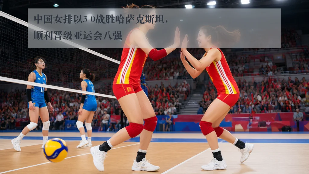 中国女排以3-0战胜哈萨克斯坦，顺利晋级亚运会八强
