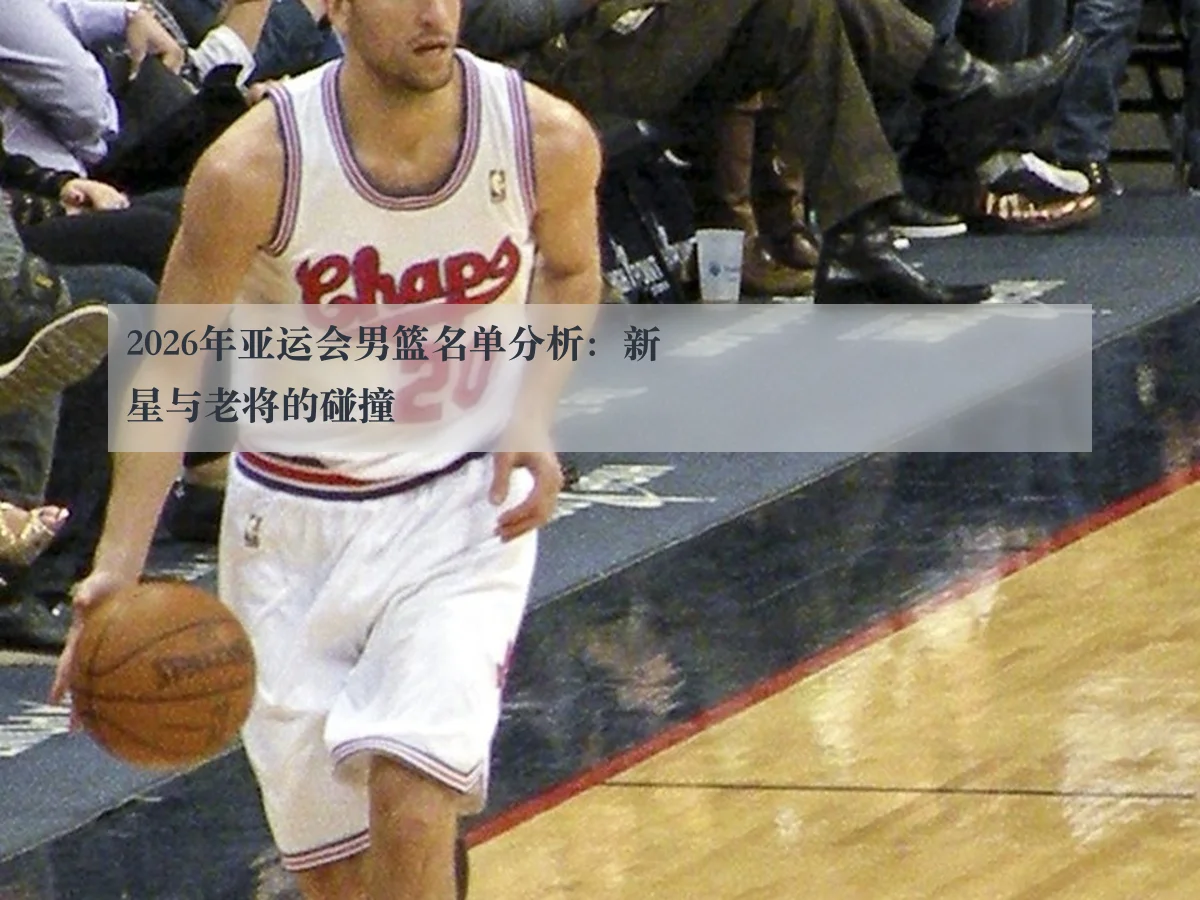 2026年亚运会男篮名单分析：新星与老将的碰撞